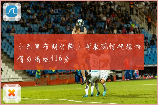 小巴里布朗对阵上海表现惊艳场均得分高达416分