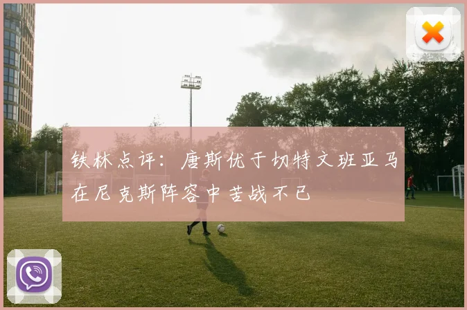铁林点评：唐斯优于切特文班亚马在尼克斯阵容中苦战不已