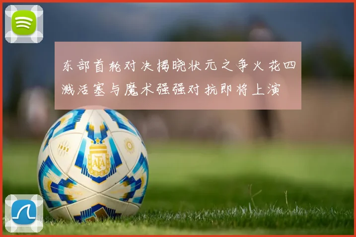 东部首轮对决揭晓状元之争火花四溅活塞与魔术强强对抗即将上演