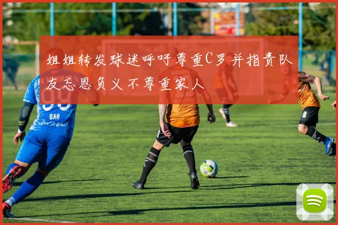姐姐转发球迷呼吁尊重C罗并指责队友忘恩负义不尊重家人