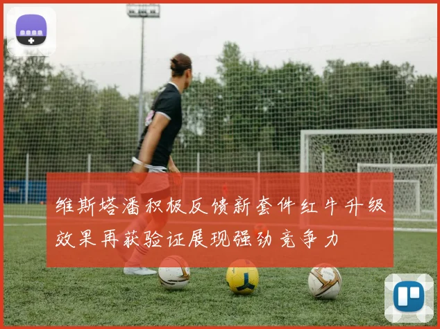 维斯塔潘积极反馈新套件红牛升级效果再获验证展现强劲竞争力