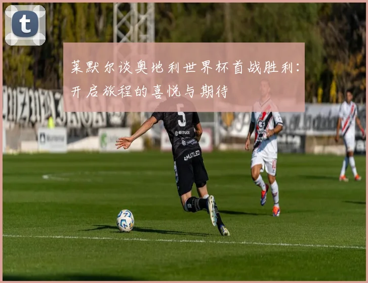莱默尔谈奥地利世界杯首战胜利：开启旅程的喜悦与期待