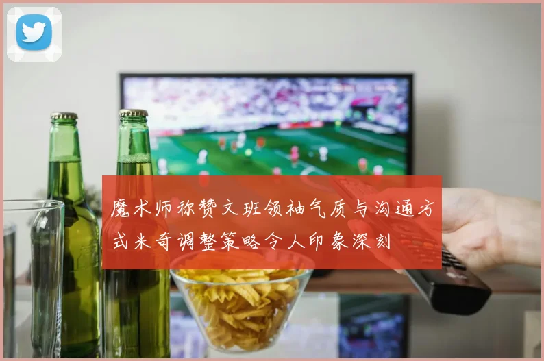 魔术师称赞文班领袖气质与沟通方式米奇调整策略令人印象深刻