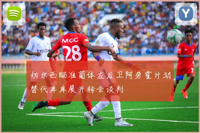 切尔西瞄准葡体左后卫阿劳霍计划替代库库展开转会谈判