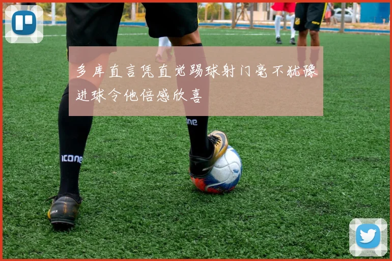 多库直言凭直觉踢球射门毫不犹豫进球令他倍感欣喜