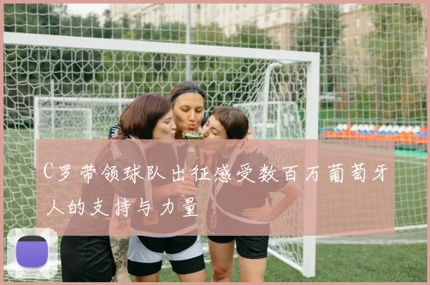 C罗带领球队出征感受数百万葡萄牙人的支持与力量