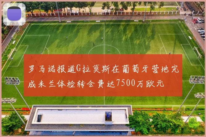 罗马诺报道G拉莫斯在葡萄牙营地完成米兰体检转会费达7500万欧元