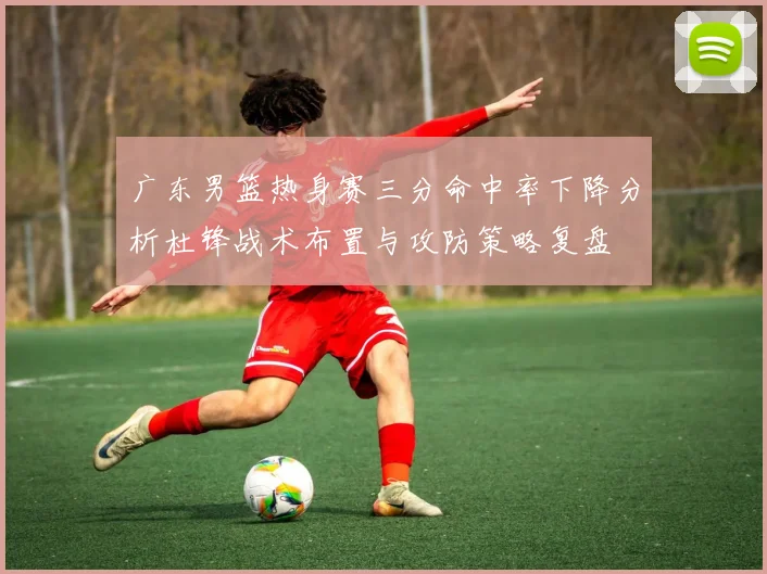 广东男篮热身赛三分命中率下降分析杜锋战术布置与攻防策略复盘