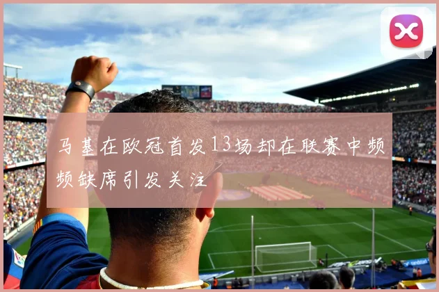 马基在欧冠首发13场却在联赛中频频缺席引发关注