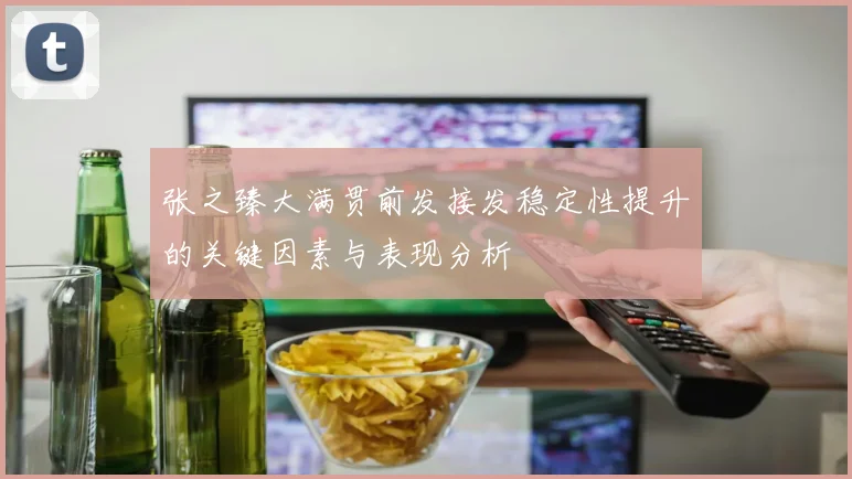 张之臻大满贯前发接发稳定性提升的关键因素与表现分析