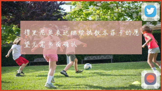 穆里尼奥表达继续执教本菲卡的愿望无需书面确认