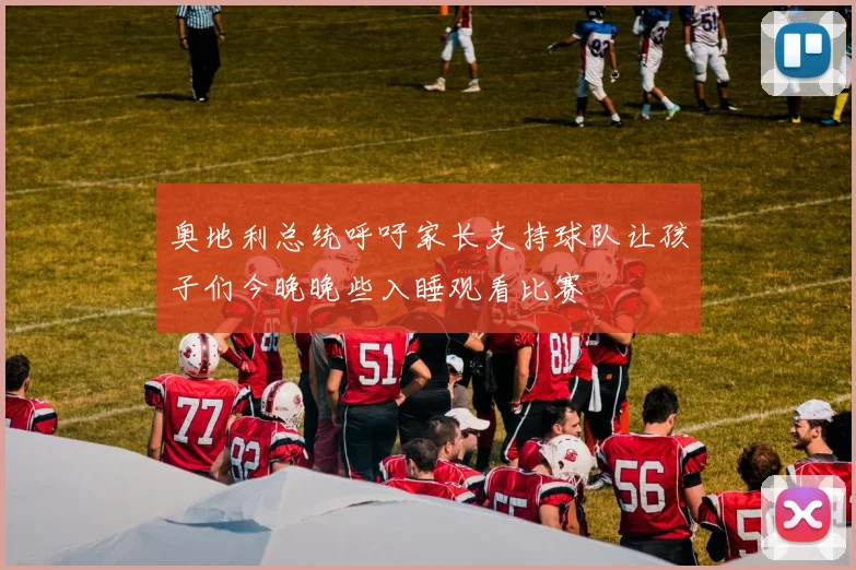 奥地利总统呼吁家长支持球队让孩子们今晚晚些入睡观看比赛