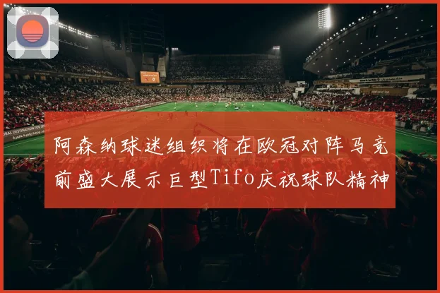 阿森纳球迷组织将在欧冠对阵马竞前盛大展示巨型Tifo庆祝球队精神
