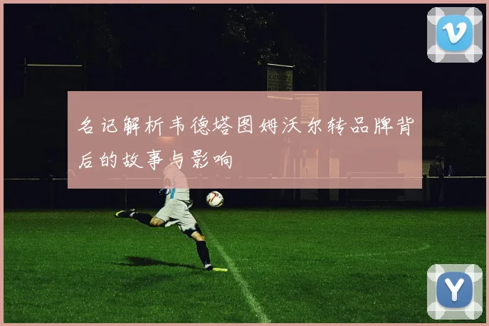 名记解析韦德塔图姆沃尔转品牌背后的故事与影响