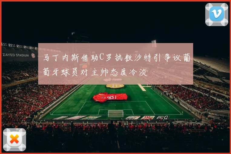 马丁内斯借助C罗执教沙特引争议葡萄牙球员对主帅态度冷淡