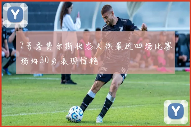 7号秀费尔斯状态火热最近四场比赛场均30分表现惊艳