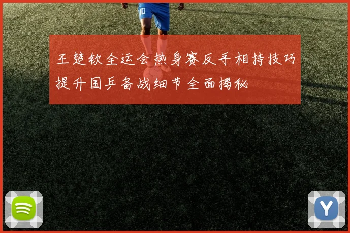 王楚钦全运会热身赛反手相持技巧提升国乒备战细节全面揭秘