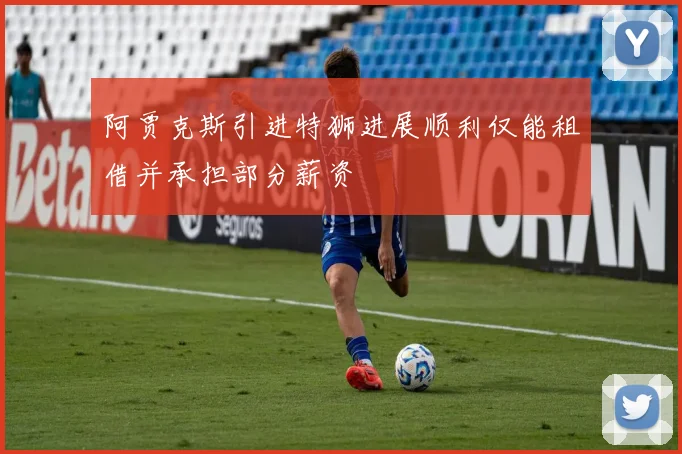阿贾克斯引进特狮进展顺利仅能租借并承担部分薪资