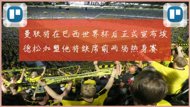 曼联将在巴西世界杯后正式宣布埃德松加盟他将缺席前两场热身赛