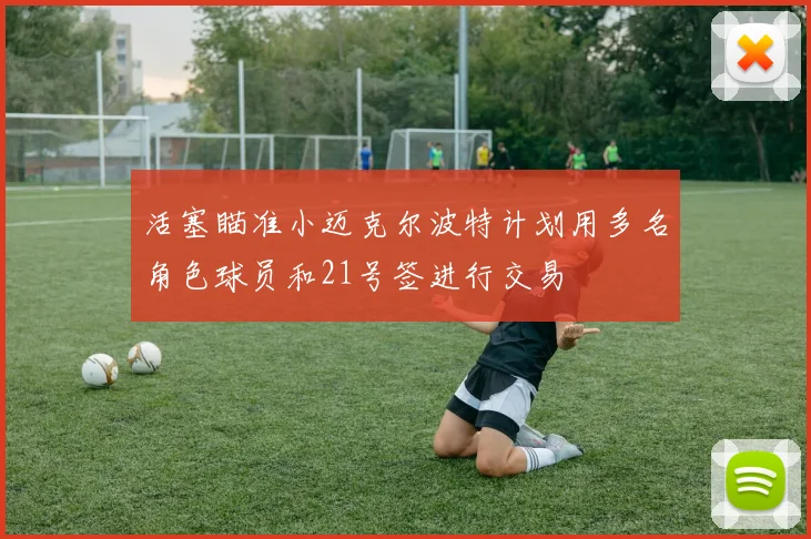 活塞瞄准小迈克尔波特计划用多名角色球员和21号签进行交易