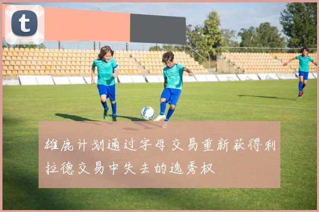 雄鹿计划通过字母交易重新获得利拉德交易中失去的选秀权