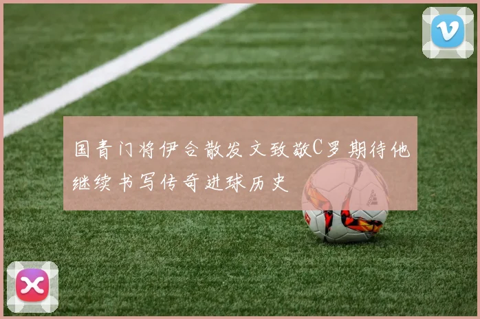 国青门将伊合散发文致敬C罗期待他继续书写传奇进球历史
