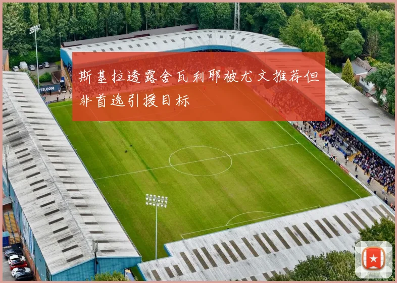 斯基拉透露舍瓦利耶被尤文推荐但非首选引援目标