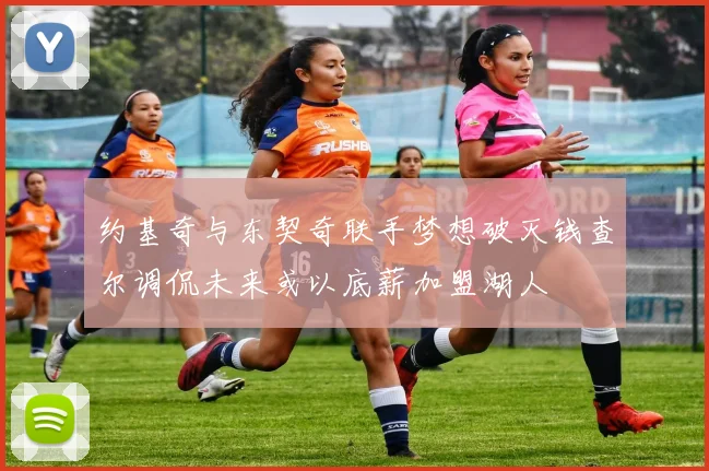 约基奇与东契奇联手梦想破灭钱查尔调侃未来或以底薪加盟湖人
