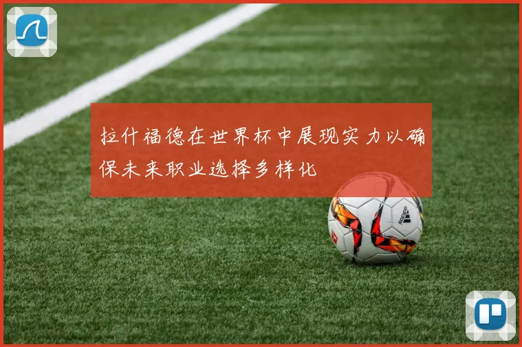 拉什福德在世界杯中展现实力以确保未来职业选择多样化