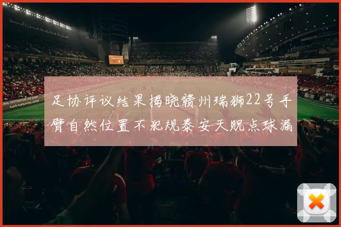 足协评议结果揭晓赣州瑞狮22号手臂自然位置不犯规泰安天贶点球漏判引争议