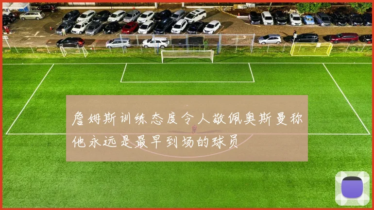 詹姆斯训练态度令人敬佩奥斯曼称他永远是最早到场的球员