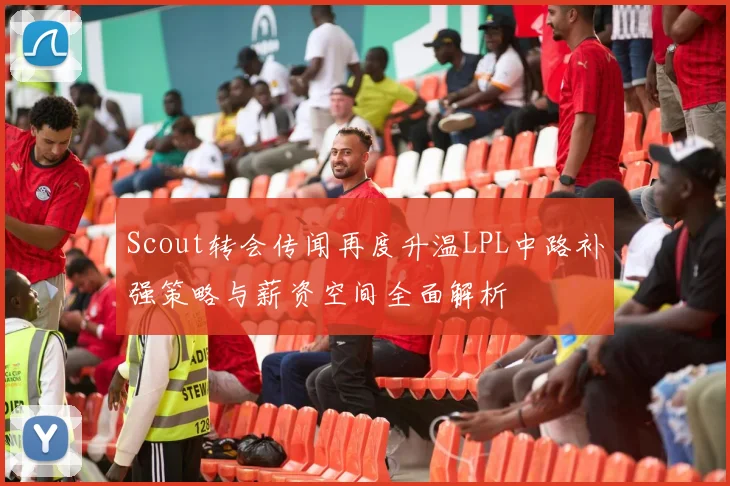 Scout转会传闻再度升温LPL中路补强策略与薪资空间全面解析