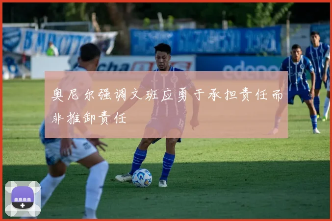 奥尼尔强调文班应勇于承担责任而非推卸责任