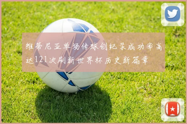 维蒂尼亚单场传球创纪录成功率高达121次刷新世界杯历史新篇章