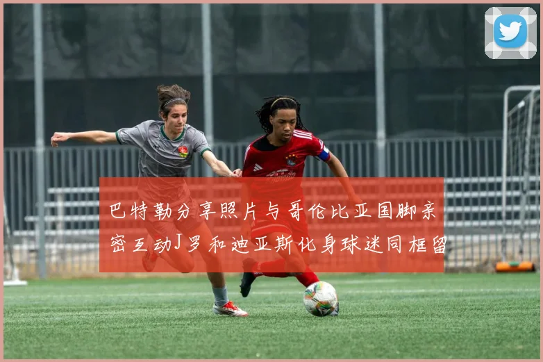 巴特勒分享照片与哥伦比亚国脚亲密互动J罗和迪亚斯化身球迷同框留念