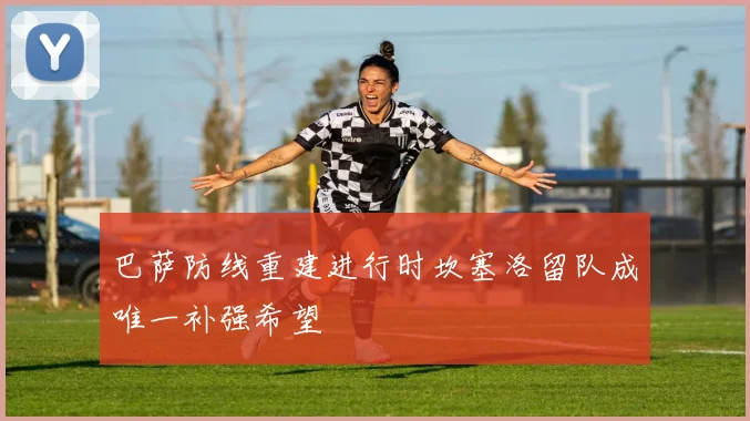 巴萨防线重建进行时坎塞洛留队成唯一补强希望