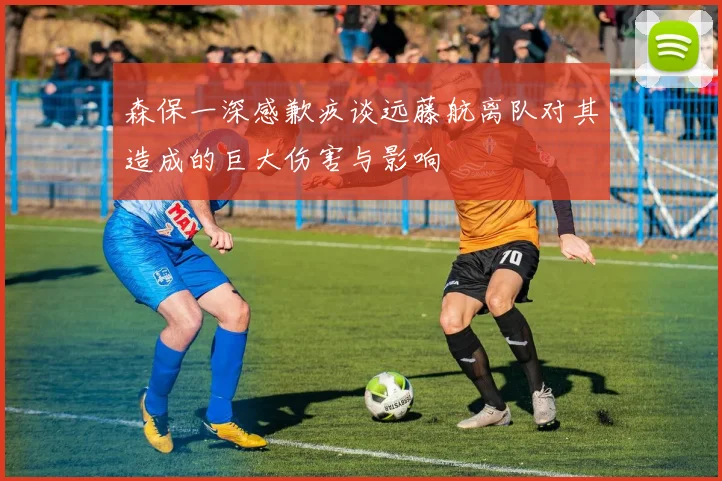 森保一深感歉疚谈远藤航离队对其造成的巨大伤害与影响